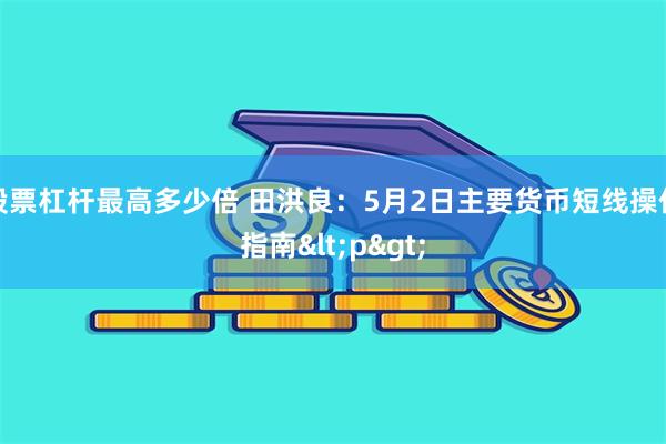 股票杠杆最高多少倍 田洪良：5月2日主要货币短线操作指南<p>