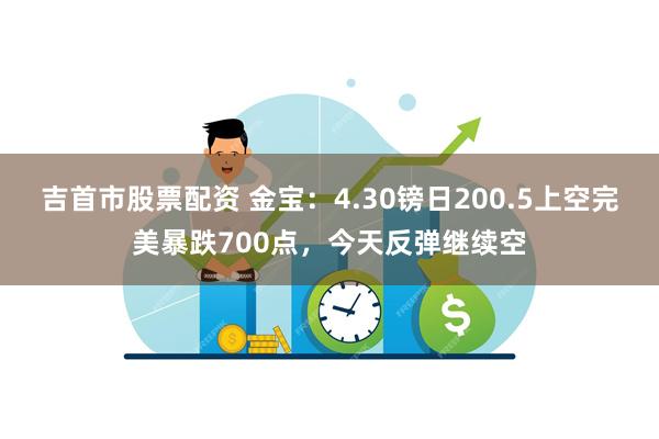 吉首市股票配资 金宝：4.30镑日200.5上空完美暴跌700点，今天反弹继续空