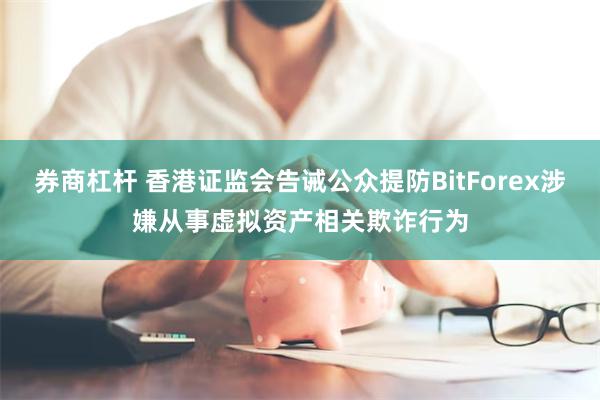 券商杠杆 香港证监会告诫公众提防BitForex涉嫌从事虚拟资产相关欺诈行为