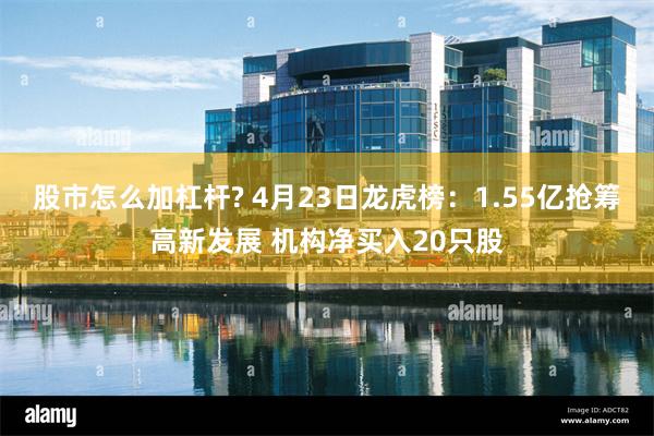 股市怎么加杠杆? 4月23日龙虎榜：1.55亿抢筹高新发展 机构净买入20只股