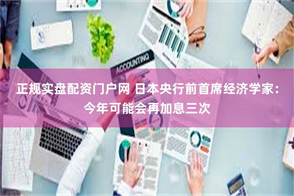 正规实盘配资门户网 日本央行前首席经济学家：今年可能会再加息三次