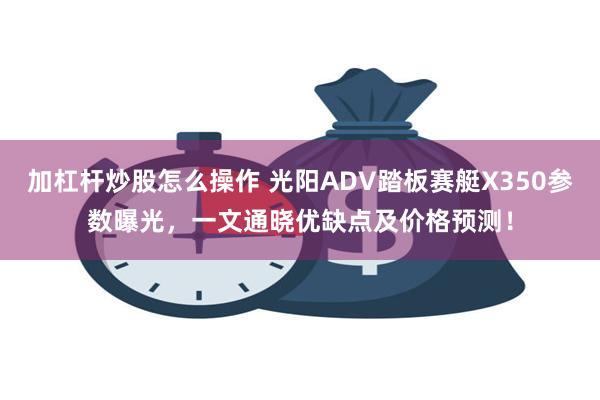 加杠杆炒股怎么操作 光阳ADV踏板赛艇X350参数曝光，一文通晓优缺点及价格预测！