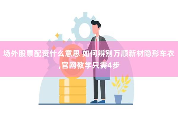 场外股票配资什么意思 如何辨别万顺新材隐形车衣,官网教学只需4步