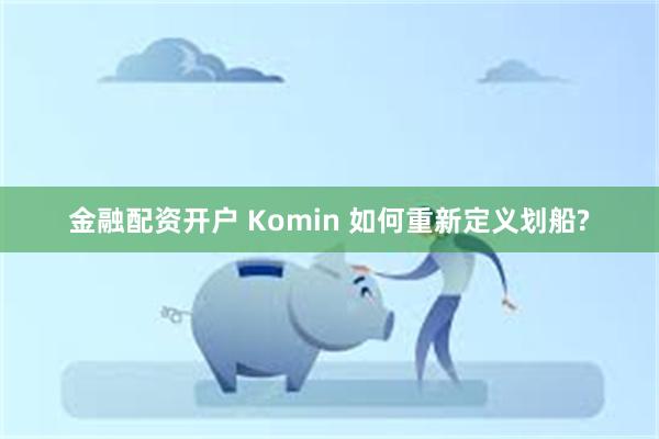 金融配资开户 Komin 如何重新定义划船?