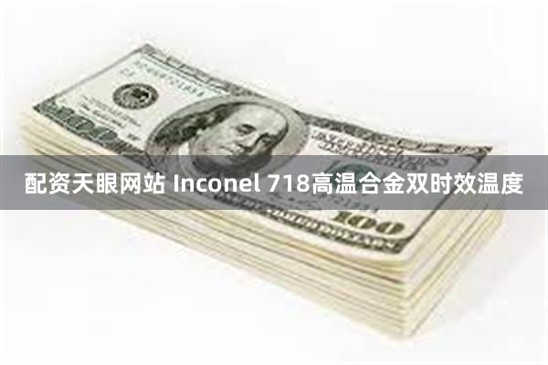 配资天眼网站 Inconel 718高温合金双时效温度