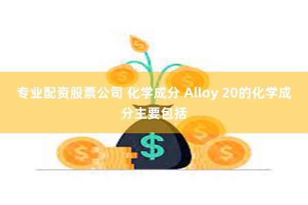 专业配资股票公司 化学成分 Alloy 20的化学成分主要包括