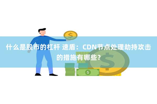 什么是股市的杠杆 速盾：CDN节点处理劫持攻击的措施有哪些？