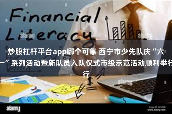 炒股杠杆平台app哪个可靠 西宁市少先队庆“六一”系列活动暨新队员入队仪式市级示范活动顺利举行