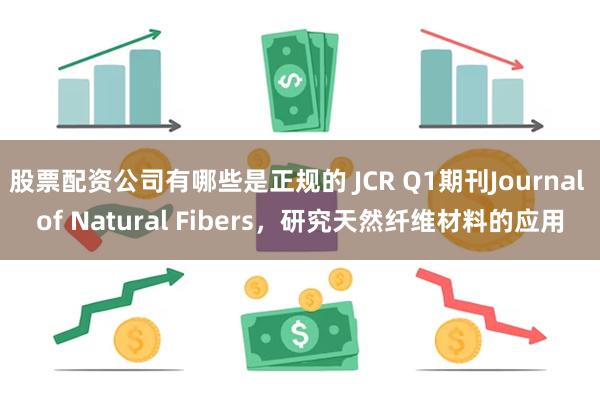 股票配资公司有哪些是正规的 JCR Q1期刊Journal of Natural Fibers，研究天然纤维材料的应用