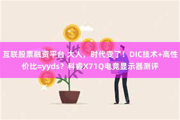 互联股票融资平台 大人，时代变了！DIC技术+高性价比=yyds？科睿X71Q电竞显示器测评