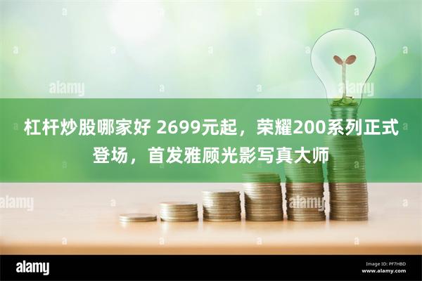 杠杆炒股哪家好 2699元起，荣耀200系列正式登场，首发雅顾光影写真大师