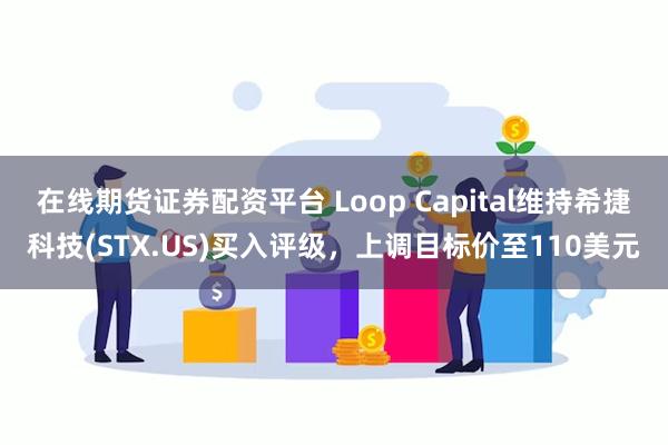 在线期货证券配资平台 Loop Capital维持希捷科技(STX.US)买入评级，上调目标价至110美元