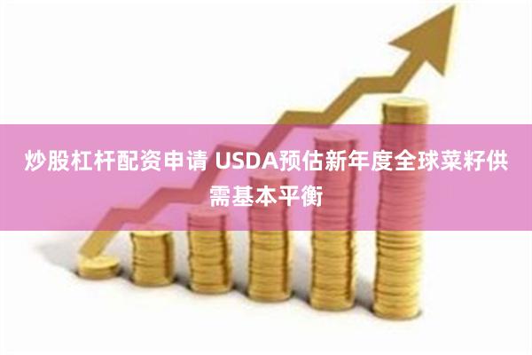 炒股杠杆配资申请 USDA预估新年度全球菜籽供需基本平衡