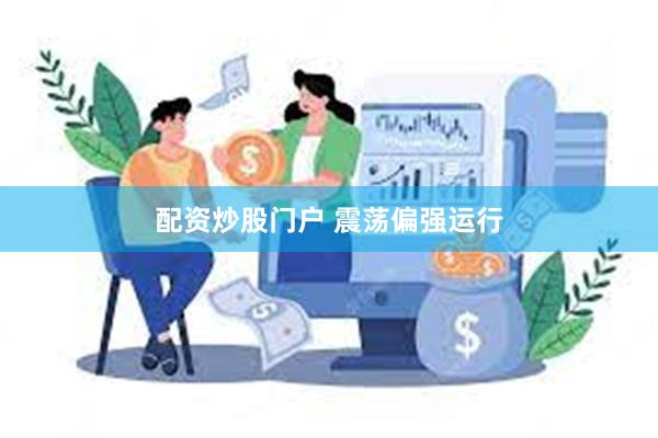 配资炒股门户 震荡偏强运行