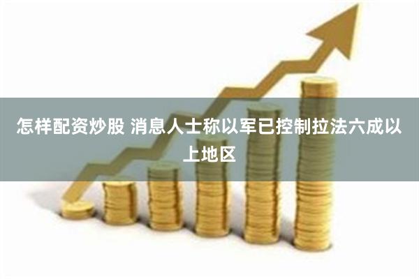 怎样配资炒股 消息人士称以军已控制拉法六成以上地区