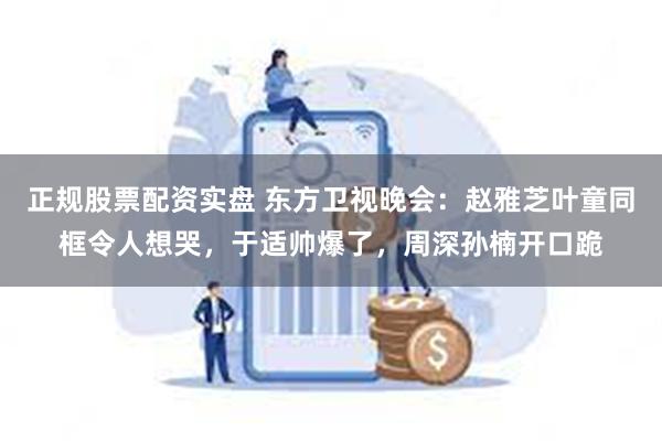 正规股票配资实盘 东方卫视晚会：赵雅芝叶童同框令人想哭，于适帅爆了，周深孙楠开口跪