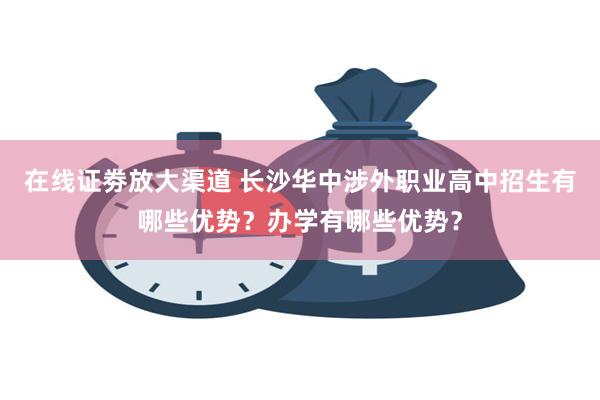 在线证劵放大渠道 长沙华中涉外职业高中招生有哪些优势？办学有哪些优势？