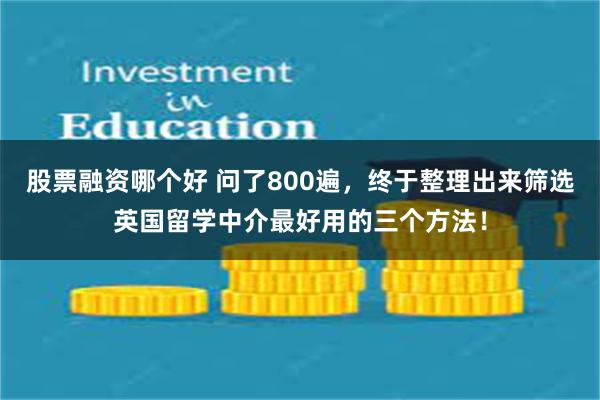 股票融资哪个好 问了800遍，终于整理出来筛选英国留学中介最好用的三个方法！