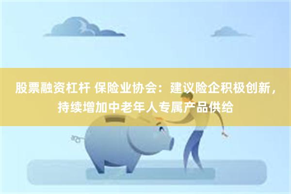 股票融资杠杆 保险业协会：建议险企积极创新，持续增加中老年人专属产品供给