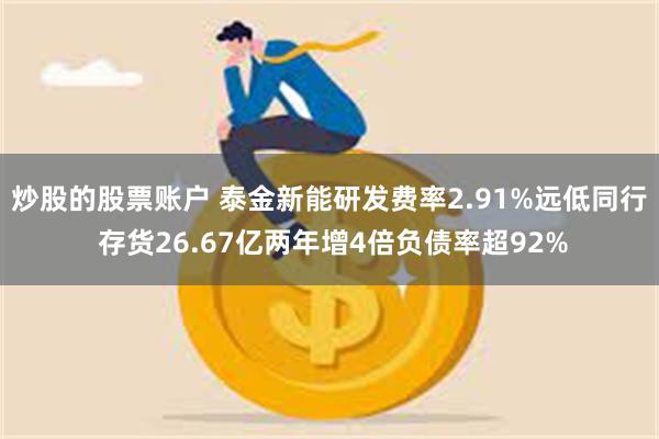 炒股的股票账户 泰金新能研发费率2.91%远低同行 存货26.67亿两年增4倍负债率超92%