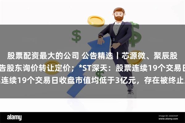 股票配资最大的公司 公告精选丨芯源微、聚辰股份和澜起科技同日公告股东询价转让定价；*ST深天：股票连续19个交易日收盘市值均低于3亿元，存在被终止上市的风险