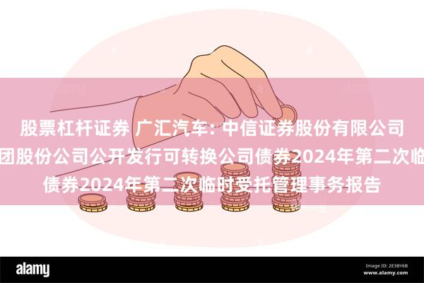 股票杠杆证券 广汇汽车: 中信证券股份有限公司关于广汇汽车服务集团股份公司公开发行可转换公司债券2024年第二次临时受托管理事务报告