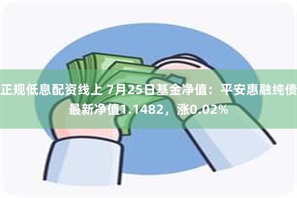 正规低息配资线上 7月25日基金净值：平安惠融纯债最新净值1.1482，涨0.02%