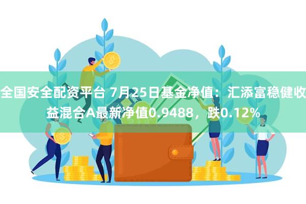 全国安全配资平台 7月25日基金净值：汇添富稳健收益混合A最新净值0.9488，跌0.12%