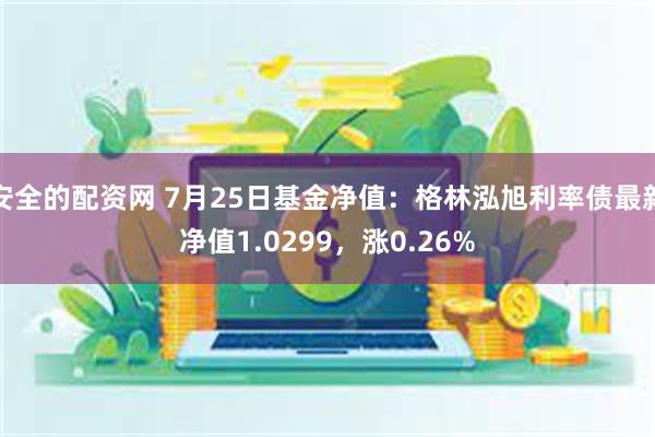 安全的配资网 7月25日基金净值：格林泓旭利率债最新净值1.0299，涨0.26%