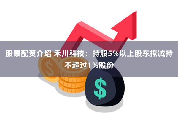 股票配资介绍 禾川科技：持股5%以上股东拟减持不超过1%股份