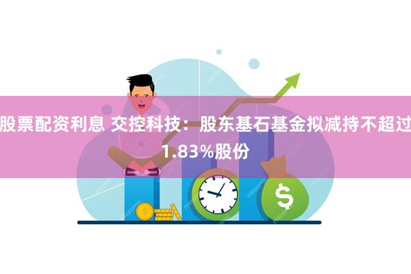 股票配资利息 交控科技：股东基石基金拟减持不超过1.83%股份