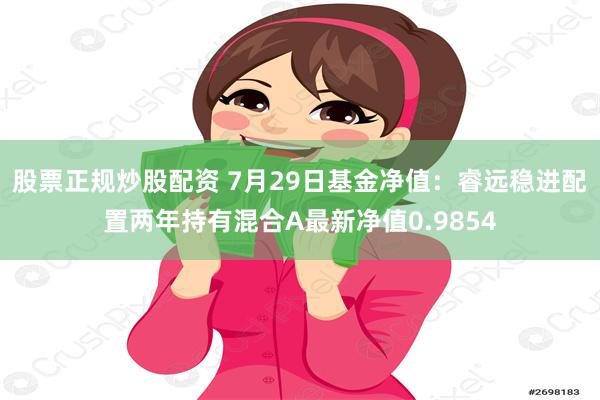 股票正规炒股配资 7月29日基金净值：睿远稳进配置两年持有混合A最新净值0.9854