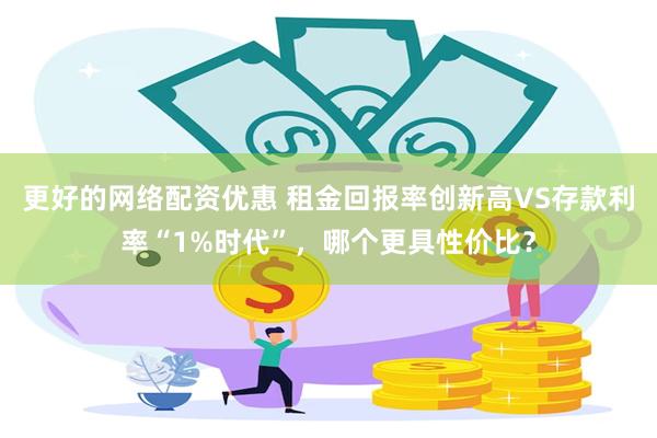 更好的网络配资优惠 租金回报率创新高VS存款利率“1%时代”，哪个更具性价比？