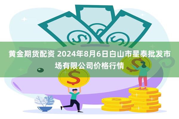 黄金期货配资 2024年8月6日白山市星泰批发市场有限公司价格行情