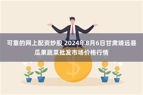 可靠的网上配资炒股 2024年8月6日甘肃靖远县瓜果蔬菜批发市场价格行情