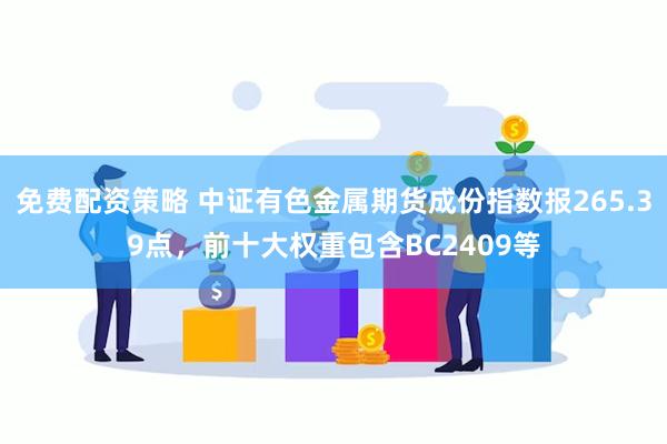 免费配资策略 中证有色金属期货成份指数报265.39点，前十大权重包含BC2409等