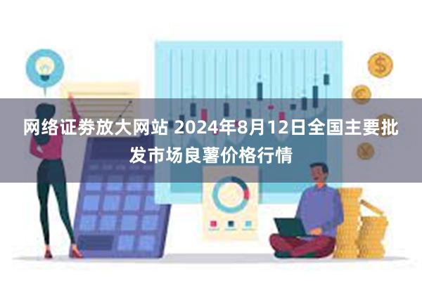 网络证劵放大网站 2024年8月12日全国主要批发市场良薯价格行情