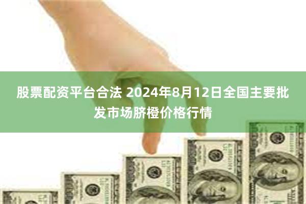 股票配资平台合法 2024年8月12日全国主要批发市场脐橙价格行情