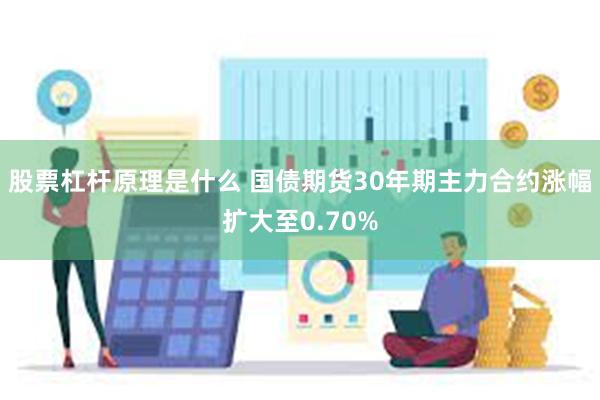 股票杠杆原理是什么 国债期货30年期主力合约涨幅扩大至0.70%