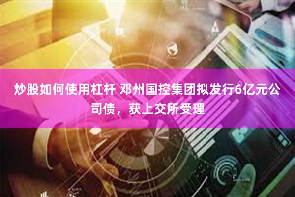 炒股如何使用杠杆 邓州国控集团拟发行6亿元公司债，获上交所受理