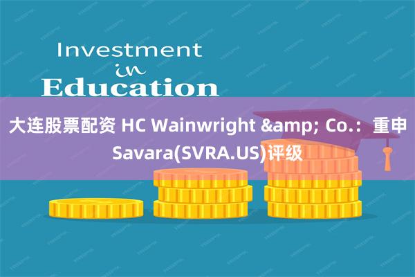 大连股票配资 HC Wainwright & Co.：重申Savara(SVRA.US)评级