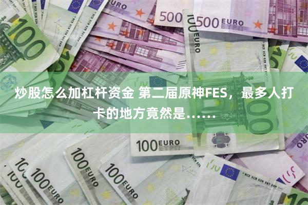 炒股怎么加杠杆资金 第二届原神FES，最多人打卡的地方竟然是……