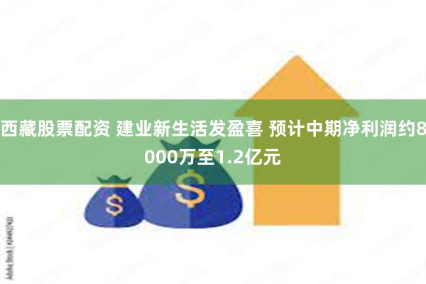 西藏股票配资 建业新生活发盈喜 预计中期净利润约8000万至1.2亿元