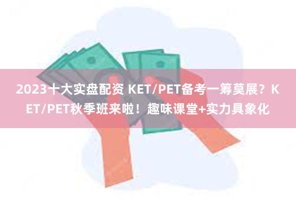 2023十大实盘配资 KET/PET备考一筹莫展？KET/PET秋季班来啦！趣味课堂+实力具象化