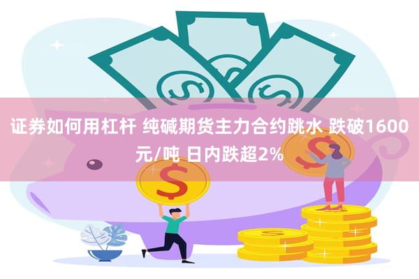 证券如何用杠杆 纯碱期货主力合约跳水 跌破1600元/吨 日内跌超2%