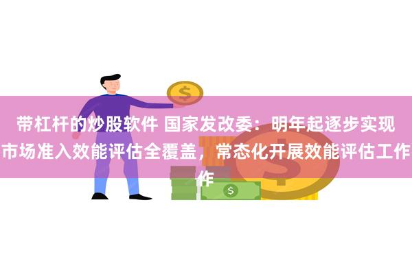 带杠杆的炒股软件 国家发改委：明年起逐步实现市场准入效能评估全覆盖，常态化开展效能评估工作