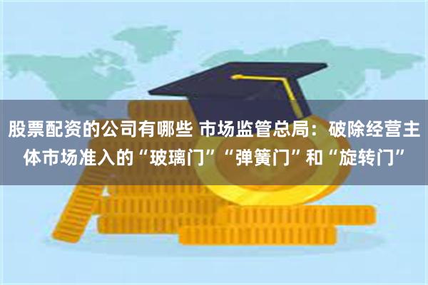 股票配资的公司有哪些 市场监管总局：破除经营主体市场准入的“玻璃门”“弹簧门”和“旋转门”