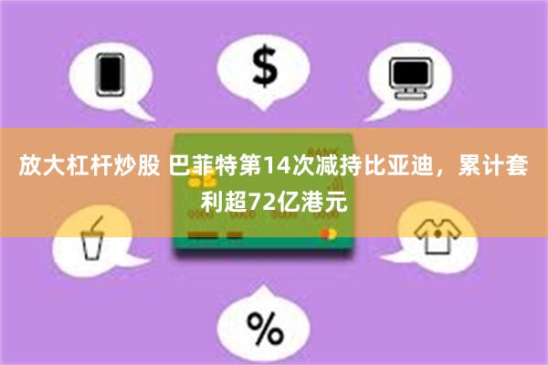 放大杠杆炒股 巴菲特第14次减持比亚迪，累计套利超72亿港元