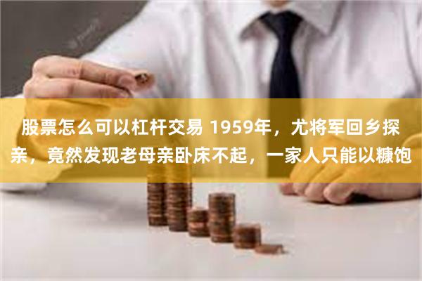 股票怎么可以杠杆交易 1959年，尤将军回乡探亲，竟然发现老母亲卧床不起，一家人只能以糠饱