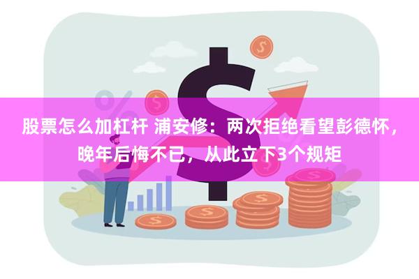 股票怎么加杠杆 浦安修：两次拒绝看望彭德怀，晚年后悔不已，从此立下3个规矩